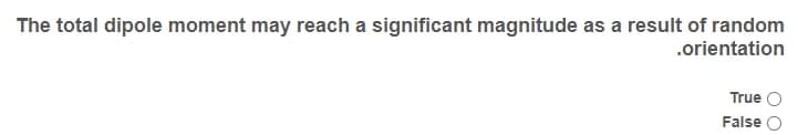 The total dipole moment may reach a significant magnitude as a result of random
.orientation
True
False
