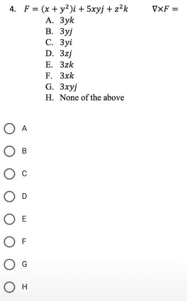 4. F = (x + y2)i + 5xyj + z²k
A. 3yk
В. Зуј
с. Зуі
D. 3zj
E. 3zk
F. 3xk
G. Зхуј
H. None of the above
О А
в
с
OE
OF
O G
О н
VXF=