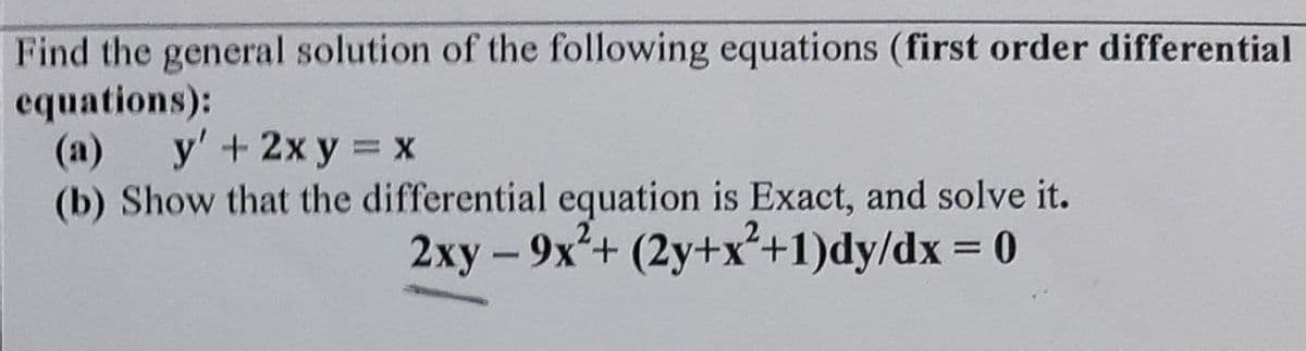 Find the general solution of the following equations (first order differential
equations):
(a)
y' + 2xy = x
(b) Show that the differential equation is Exact, and solve it.
2xy - 9x²+ (2y+x²+1)dy/dx = 0