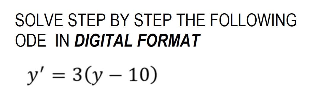 SOLVE STEP BY STEP THE FOLLOWING
ODE IN DIGITAL FORMAT
y' = 3(y - 10)