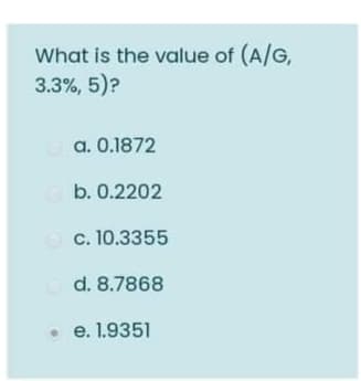 What is the value of (A/G,
3.3%, 5)?
a. 0.1872
b. 0.2202
c. 10.3355
d. 8.7868
e. 1.9351
