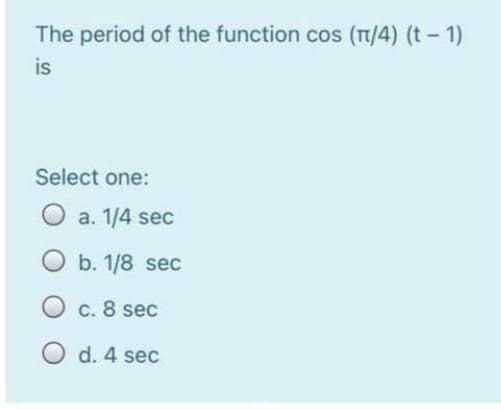 The period of the function cos (T/4) (t-1)
is
Select one:
O a. 1/4 sec
O b. 1/8 sec
O c. 8 sec
O d. 4 sec
