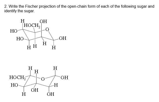 2. Write the Fischer projection of the open-chain form of each of the following sugar and
identify the sugar.
H
|HOCH,
Но
OH
HO
OH
H
H
H
H
H
HOCH,
O.
HO-
HO
ОН
H
ОН
