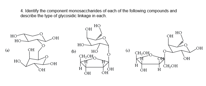 4. Identify the component monosaccharides of each of the following compounds and
describe the type of glycosidic linkage in each.
Но
он
Но
OH
HO
он
Но-
Но-
(a)
OH
(c)
CH,OHO.
(b)
CH2OHO
Lon
OH
HO
H
ČHOH
H
OH
ÓH
ОН
