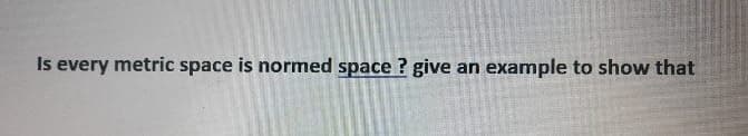 Is every metric space is normed space ? give an example to show that