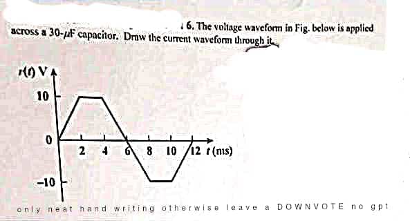 across a 30-F capacitor. Draw the current waveform through it
(0) VA
10
0
6. The voltage waveform in Fig. below is applied
-10
24 6 8 10/12 t (ms)
only neat hand writing otherwise leave
a DOWNVOTE no gpt