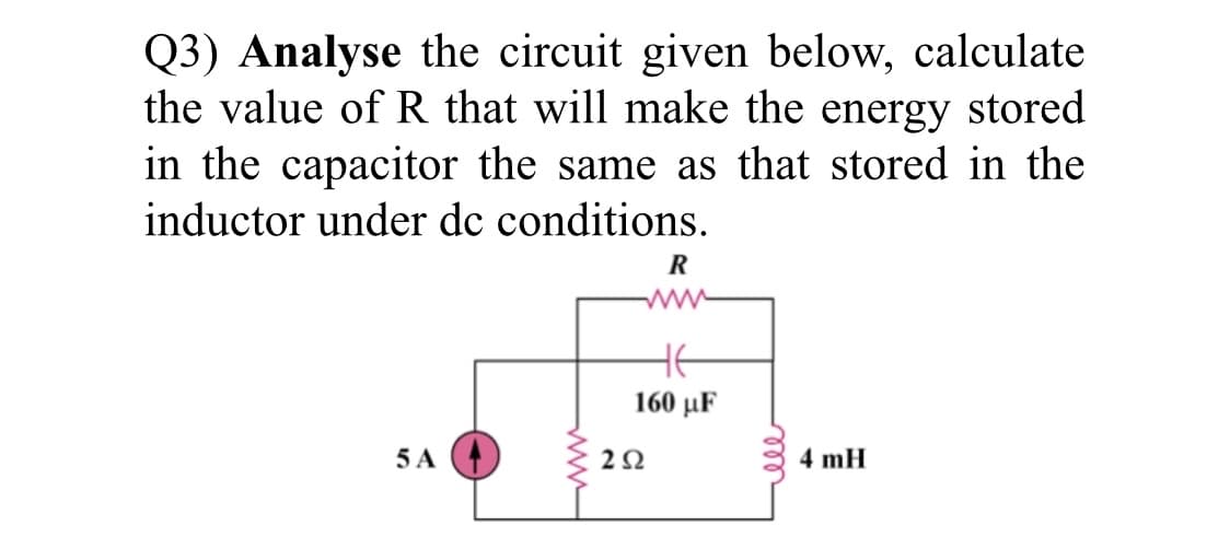 Q3) Analyse the circuit given below, calculate
the value of R that will make the energy stored
in the capacitor the same as that stored in the
inductor under de conditions.
R
ww
160 μF
5 A
2Ω
4 mH
ll
