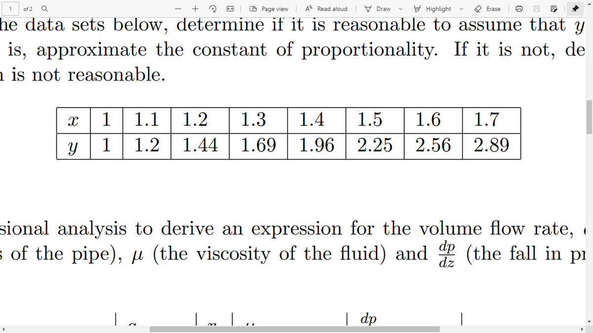 (D Page view A Read aloud V Draw
E Highlight
O Erase
of 2
he data sets below, determine if it is reasonable to assume that y
is, approximate the constant of proportionality. If it is not, de
a is not reasonable.
1 1.1
1.2
1.3
1.4
1.5
1.6
1.7
1
1.2
1.44
1.69
1.96
2.25
2.56
2.89
sional analysis to derive an expression for the volume flow rate,
s of the pipe), u (the viscosity of the fluid) and
dp
dz
2 (the fall in pi
| dp
