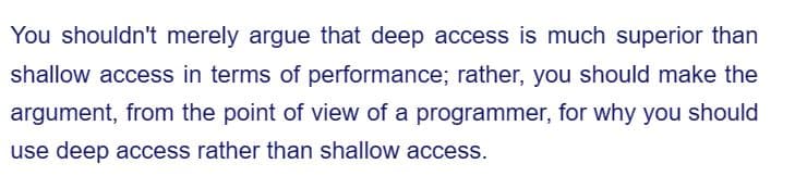 You shouldn't merely argue that deep access is much superior than
shallow access in terms of performance; rather, you should make the
argument, from the point of view of a programmer, for why you should
use deep access rather than shallow access.