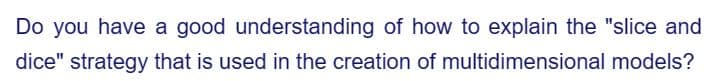 Do you have a good understanding of how to explain the "slice and
dice" strategy that is used in the creation of multidimensional models?