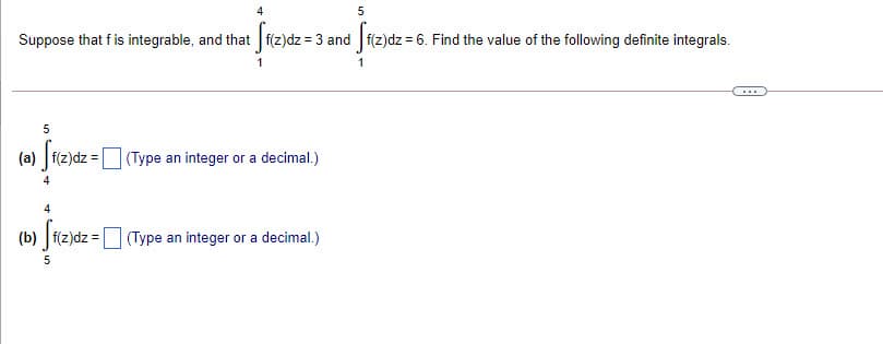 Suppose that f is integrable, and that f(z)dz = 3 and f(z)dz = 6. Find the value of the following definite integrals.
Sier
f(z)dz
(Type an integer or a decimal.)
4
(b) f(z)dz = (Type an integer or a decimal.)
