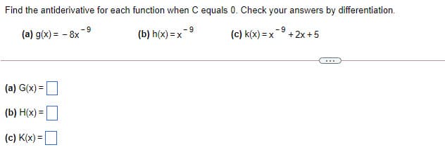 Find the antiderivative for each function when C equals 0. Check your answers by differentiation.
-9
(a) g(x) = - 8x-9
(b) h(x) = x-9
(c) k(x) = x
+2x +5
...
(a) G(x) =
(b) H(x) =
(c) K(x) =O
