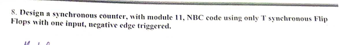 8. Design a synchronous counter, with module 11, NBC code using only T synchronous Flip
Flops with one input, negative edge triggered.
14 ¡ 0