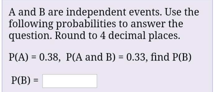 A and B are independent events. Use the
following probabilities to answer the
question. Round to 4 decimal places.
P(A) = 0.38, P(A and B) = 0.33, find P(B)
P(B) =
%3D
