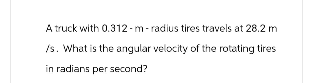 A truck with 0.312 - m - radius tires travels at 28.2 m
/s. What is the angular velocity of the rotating tires
in radians per second?