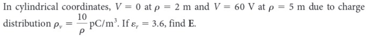 In cylindrical
distribution p
coordinates,
10
P
=
V = 0 at p = 2 m and V = 60 V at p = 5 m due to charge
-pC/m³. If &, = 3.6, find E.