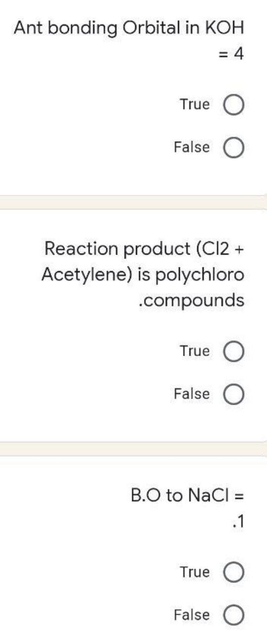 Ant bonding Orbital in KOH
= 4
True O
False O
Reaction product (CI2 +
Acetylene) is polychloro
.compounds
True
False O
B.O to NaCl =
.1
True O
False
