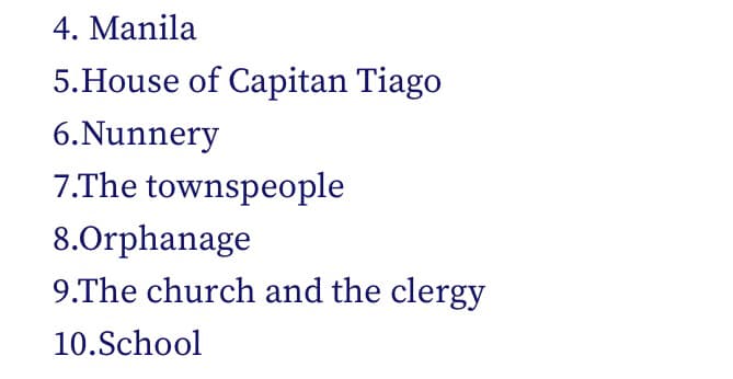 4. Manila
5.House of Capitan Tiago
6.Nunnery
7.The townspeople
8.Orphanage
9.The church and the clergy
10.School
