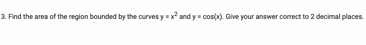 3. Find the area of the region bounded by the curves y = x² and y = cos(x). Give your answer correct to 2 decimal places.
