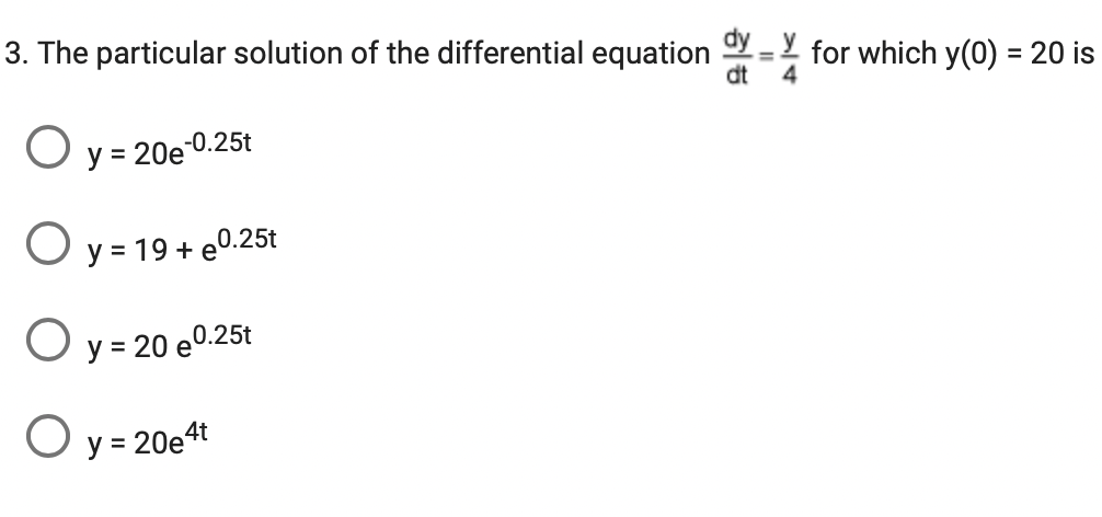 3. The particular solution of the differential equation dy for which y(0) = 20 is
dt
4
O y = 20e-0.25t
O y = 19 + e0.25t
O y = 20 e 0.25t
O
y = 20e4t