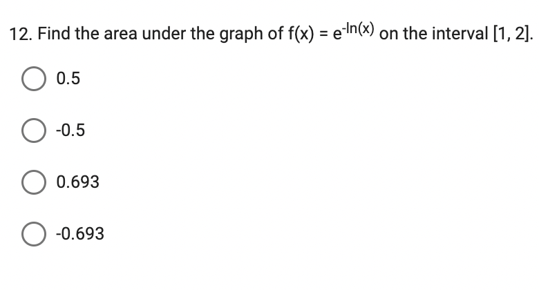 12. Find the area under the graph of f(x) = e-ln(x) on the interval [1, 2].
O 0.5
O-0.5
O 0.693
O-0.693