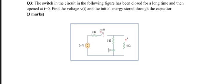 Q3: The switch in the circuit in the following figure has been closed for a long time and then
opened at t=0. Find the voltage v(t) and the initial energy stored through the capacitor
(3 marks)
20
24 V
ww
