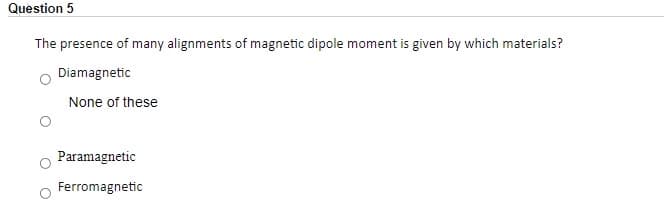 Question 5
The presence of many alignments of magnetic dipole moment is given by which materials?
Diamagnetic
None of these
Paramagnetic
Ferromagnetic
