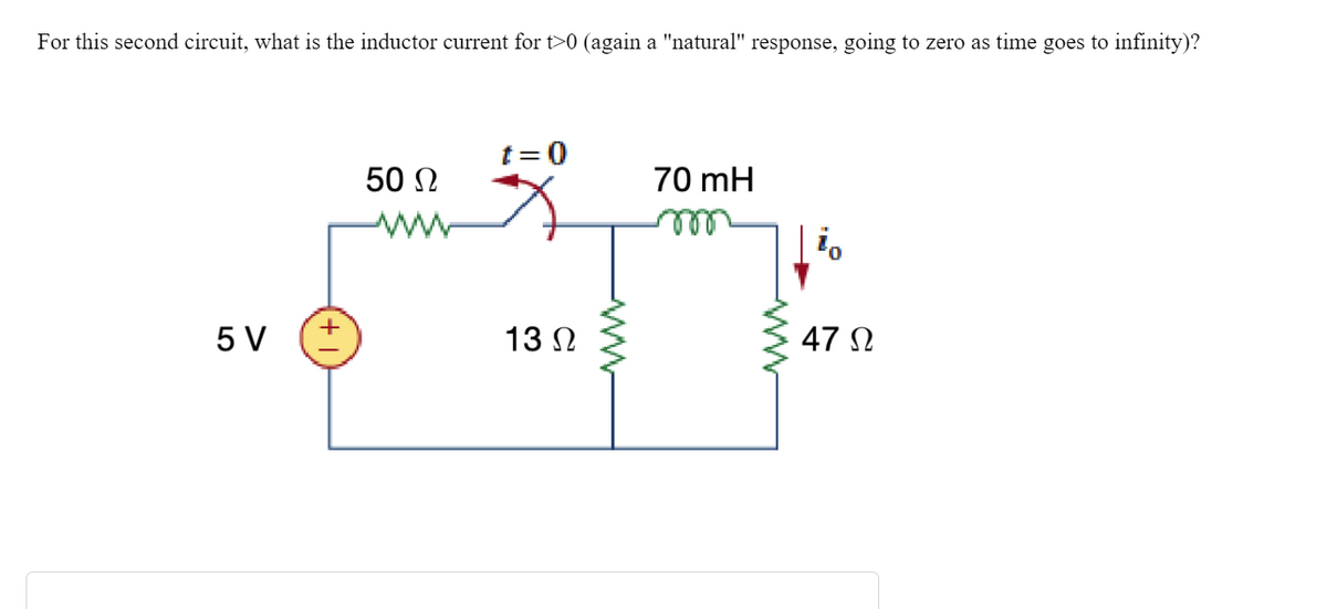 For this second circuit, what is the inductor current for t>0 (again a "natural" response, going to zero as time goes to infinity)?
5 V
50 Ω
t=0
13 Ω
www
70 mH
io
47 Ω