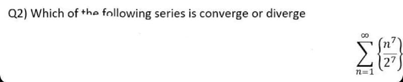 Q2) Which of the following series is converge or diverge
n=1
n
27