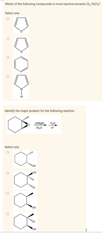 Which of the following compounds is most reactive towards Cl₂, FeCl₂?
Select one:
Identify the major product for the following reaction.
EtMgBr
H₂O
Et₂0 H*
Select one:
O
O
O
JOE
OH
OEL
OH