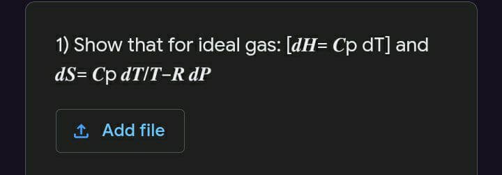 1) Show that for ideal gas: [dH= Cp dT] and
dS= Cp dT/T-R dP
1 Add file
