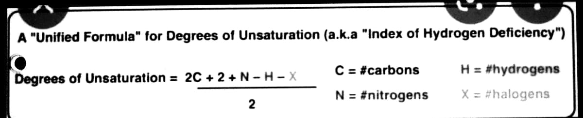 A "Unified Formula" for Degrees of Unsaturation (a.k.a "Index of Hydrogen Deficiency")
C = #carbons
N = #nitrogens
H = #hydrogens
X = #halogens
Degrees of Unsaturation = 2C+2+N-H-X
2