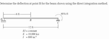Determine the deflection at point B for the beam shown using the direct integration method.
-6 ft
60 k-ft
12 ft-
El - constant
E - 10,000 ksi
I - 800 in.

