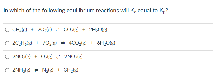 In which of the following equilibrium reactions will K, equal to Kp?
O CH4(g) + 2O2(g) = CO₂(g) + 2H₂O(g)
O 2C₂H6(g) + 70₂(g) = 4CO₂(g) + 6H₂O(g)
O 2NO2(g) + O2(g) = 2NO2(g)
O 2NH3(g) N₂(g) + 3H₂(g)