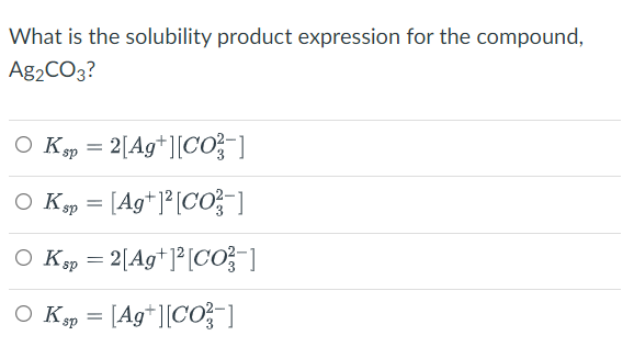 What is the solubility product expression for the compound,
Ag₂CO3?
O K sp = 2[Ag+ ][CO²-]
OK sp = [Ag+1² [CO]
O K sp = 2[Ag+ 12 [Co]
O Ksp = [Ag+ ][CO-]