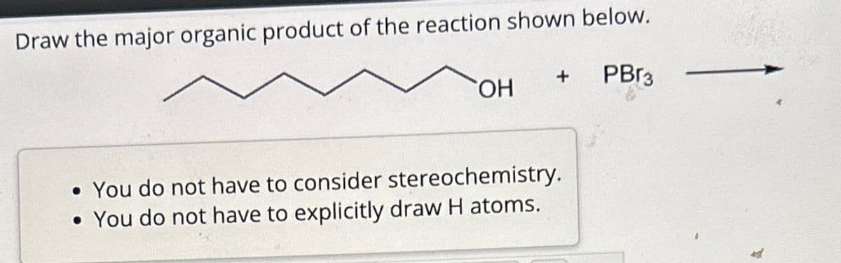 Draw the major organic product of the reaction shown below.
+ PBr3
OH
• You do not have to consider stereochemistry.
• You do not have to explicitly draw H atoms.
A