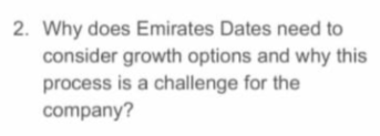 2. Why does Emirates Dates need to
consider growth options and why this
process is a challenge for the
company?
