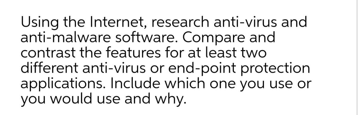 Using the Internet, research anti-virus and
anti-malware software. Compare and
contrast the features for at least two
different anti-virus or end-point protection
applications. Include which one you use or
you would use and why.
