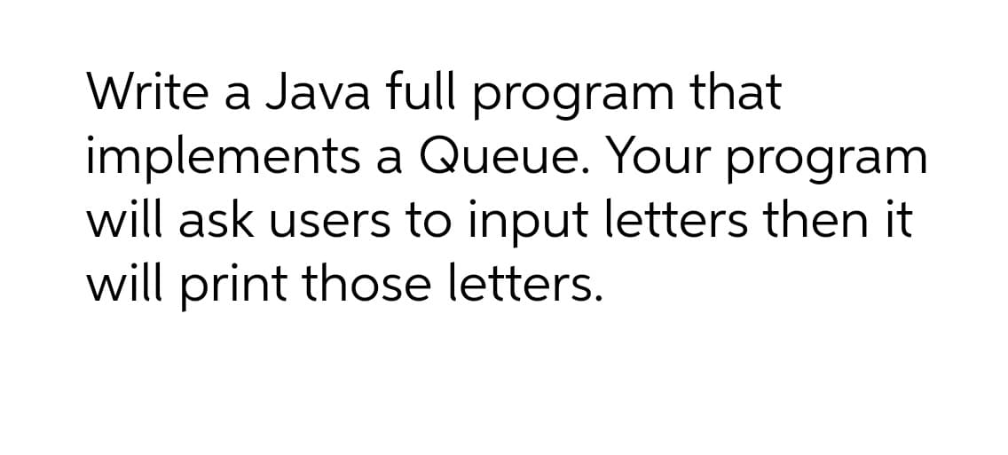 Write a Java full program that
implements a Queue. Your program
will ask users to input letters then it
will print those letters.
