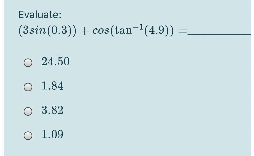 Evaluate:
+ cos(tan-1(4.9)) =
|
O 24.50
O 1.84
O 3.82
O 1.09
