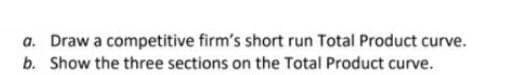 a. Draw a competitive firm's short run Total Product curve.
b. Show the three sections on the Total Product curve.