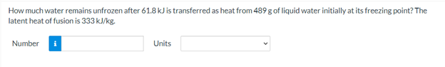 How much water remains unfrozen after 61.8 kJ is transferred as heat from 489 g of liquid water initially at its freezing point? The
latent heat of fusion is 333 kJ/kg.
Number
Units
