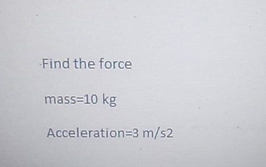 Find the force
mass=10 kg
Acceleration=3 m/s2