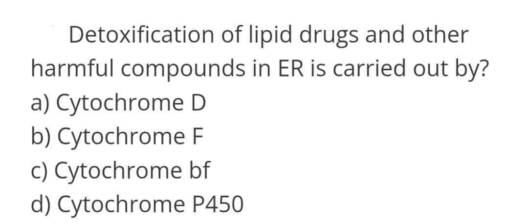 Detoxification of lipid drugs and other
harmful compounds in ER is carried out by?
a) Cytochrome D
b) Cytochrome F
c) Cytochrome bf
d) Cytochrome P450
