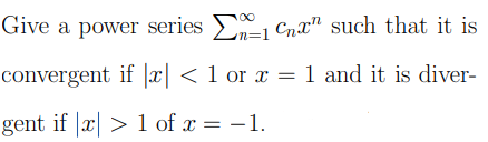 Give a power series Cnx" such that it is
=1
convergent if |x| < 1 or x = 1 and it is diver-
gent if x > l of x = -1.
