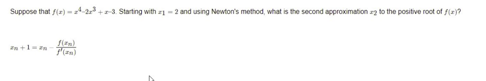 Suppose that f(x) = 24-223+2-3. Starting with 1 = 2 and using Newton's method, what is the second approximation to the positive root of f(x)?
f(In)
xn+1 = an f'(zn)