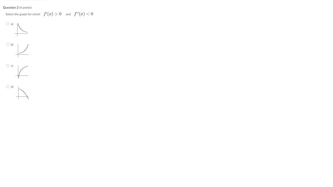 Question 2 (4 points)
Select the graph for which f(x>
and f"(x) < 0
a)
b)
d)
