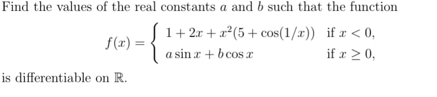 Find the values of the real constants a and b such that the function
{
f(x) =
is differentiable on R.
=
1 + 2x + x² (5+ cos(1/x))
a sin x + bcos x
if x < 0,
if x ≥ 0,