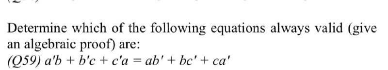 Determine which of the following equations always valid (give
an algebraic proof) are:
(Q59) a'b + b'c + c'a = ab' + bc' + ca'
