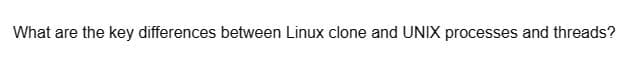 What are the key differences between Linux clone and UNIX processes and threads?
